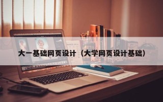 福州大一基础网页设计（大学网页设计基础）