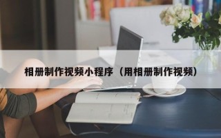 福州相册制作视频小程序（用相册制作视频）