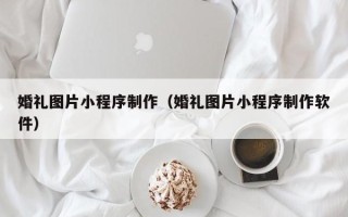 福州婚礼图片小程序制作（婚礼图片小程序制作软件）