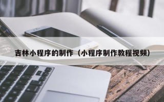 福州吉林小程序的制作（小程序制作教程视频）