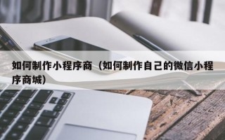 福州如何制作小程序商（如何制作自己的微信小程序商城）